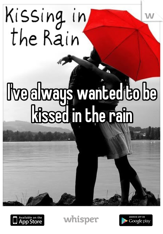 I've always wanted to be kissed in the rain