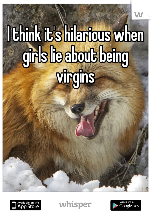 I think it's hilarious when girls lie about being virgins 
