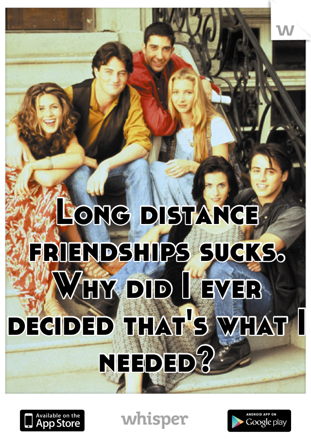 Long distance friendships sucks. Why did I ever decided that's what I needed?