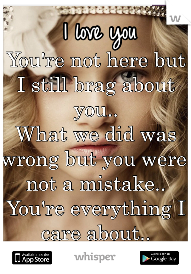 You're not here but I still brag about you..
What we did was wrong but you were not a mistake..
You're everything I care about..
