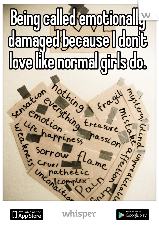 Being called emotionally damaged because I don't love like normal girls do. 