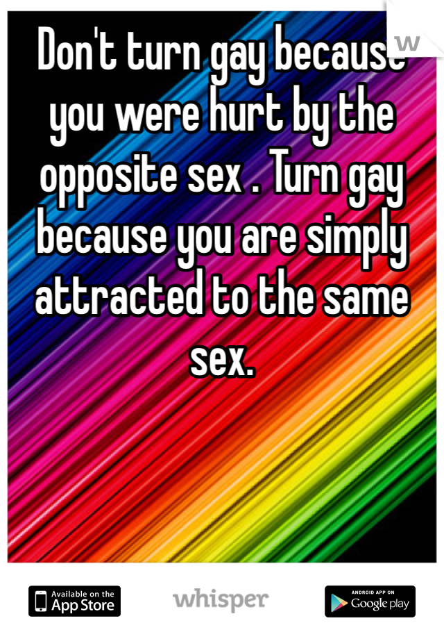 Don't turn gay because you were hurt by the opposite sex . Turn gay because you are simply attracted to the same sex. 