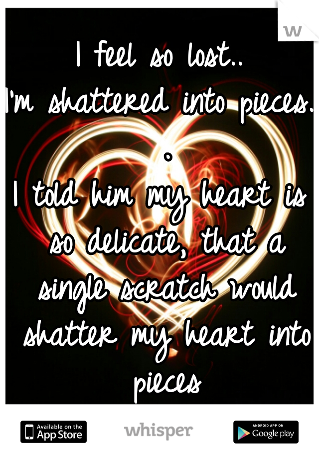 I feel so lost..
I'm shattered into pieces. .
I told him my heart is so delicate, that a single scratch would shatter my heart into pieces