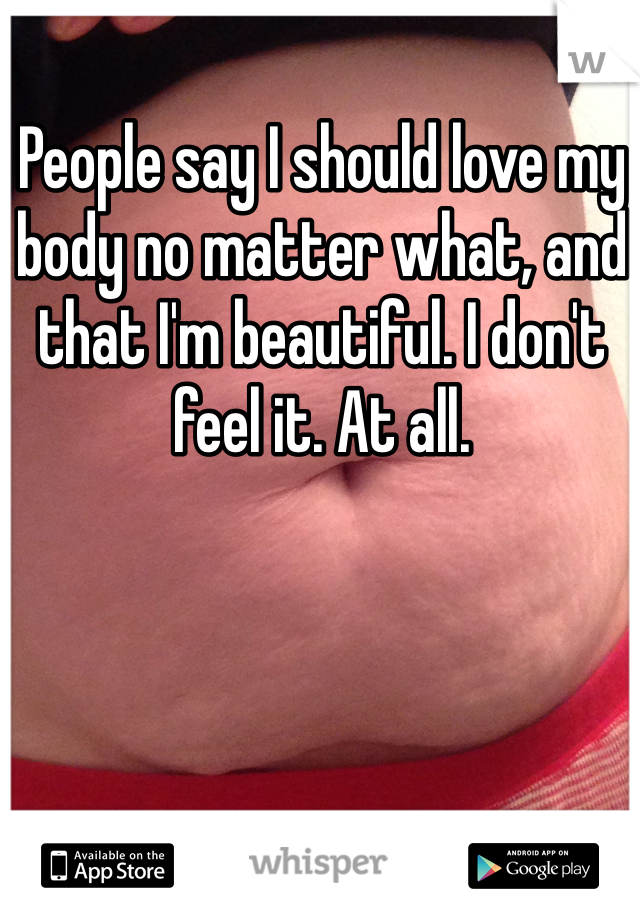 People say I should love my body no matter what, and that I'm beautiful. I don't feel it. At all. 