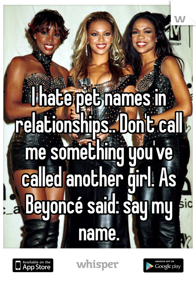 I hate pet names in relationships.. Don't call me something you've called another girl. As Beyoncé said: say my name.  