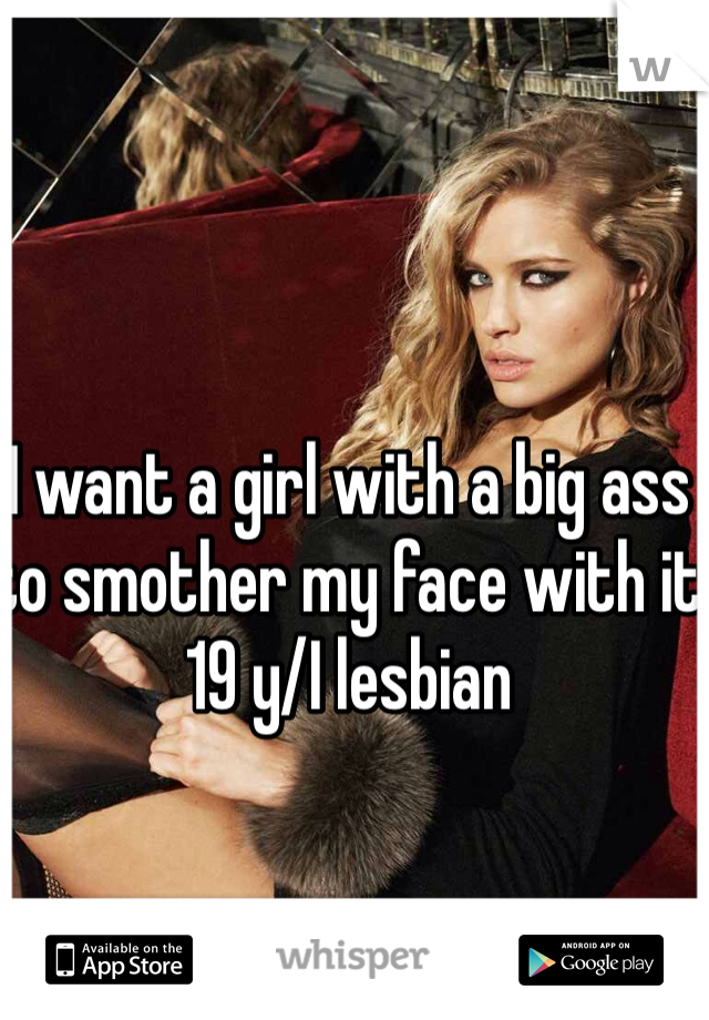 I want a girl with a big ass to smother my face with it 19 y/I lesbian 