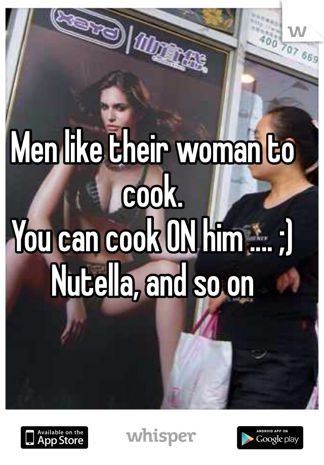 Men like their woman to cook. 
You can cook ON him .... ;) 
Nutella, and so on 