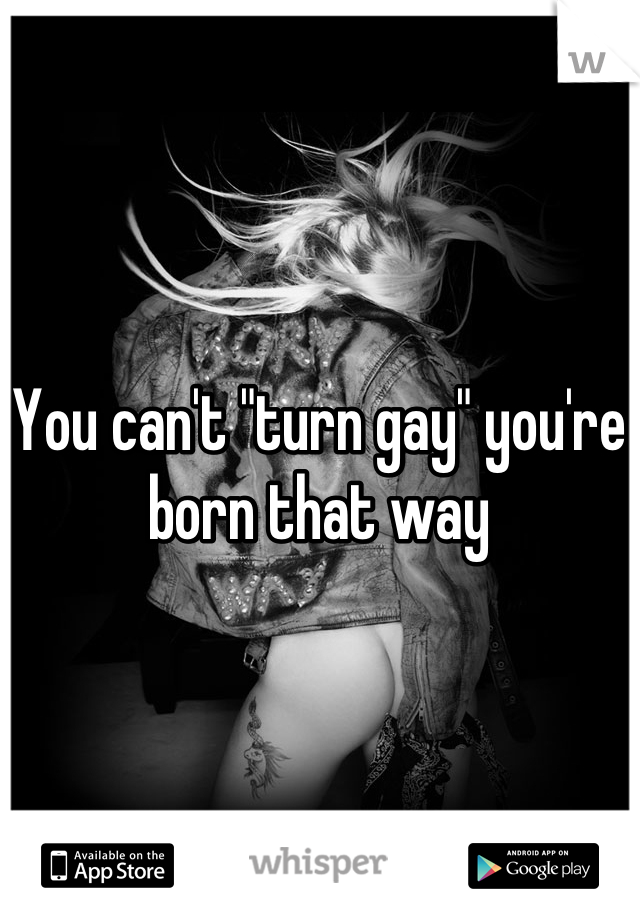 You can't "turn gay" you're born that way