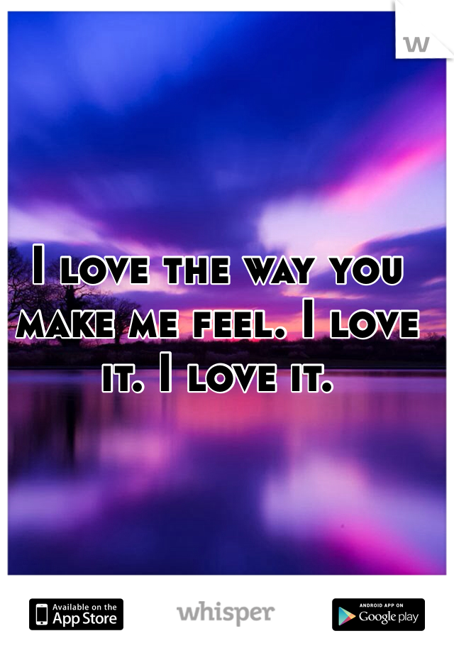 I love the way you make me feel. I love it. I love it.