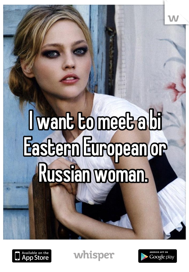 I want to meet a bi Eastern European or Russian woman. 