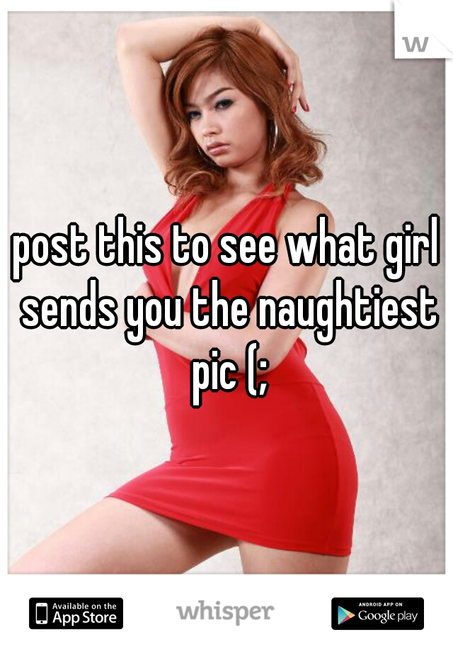 post this to see what girl sends you the naughtiest pic (;