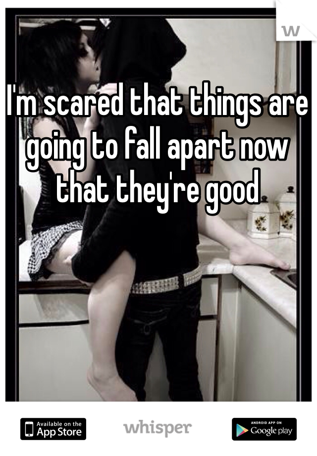 I'm scared that things are going to fall apart now that they're good 