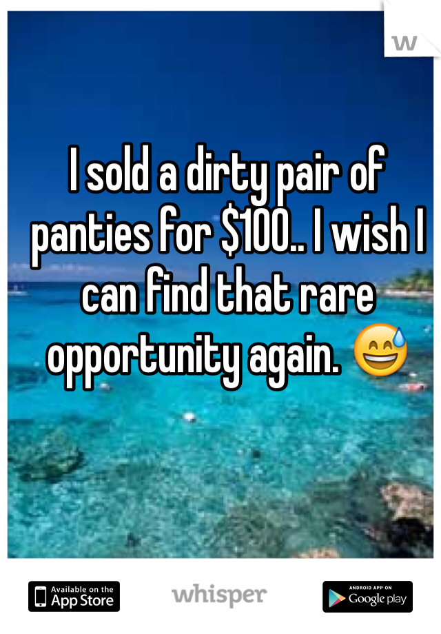 I sold a dirty pair of panties for $100.. I wish I can find that rare opportunity again. 😅