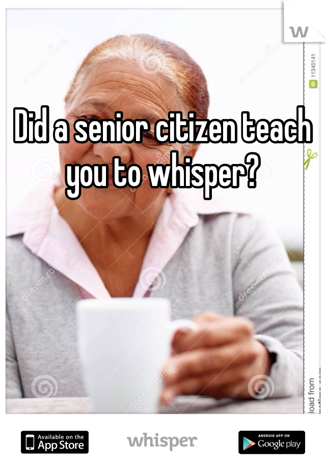 Did a senior citizen teach you to whisper?