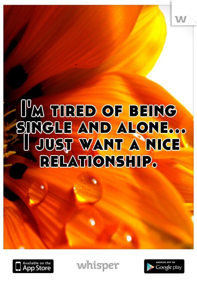 I'm tired of being single and alone... I just want a nice relationship. 