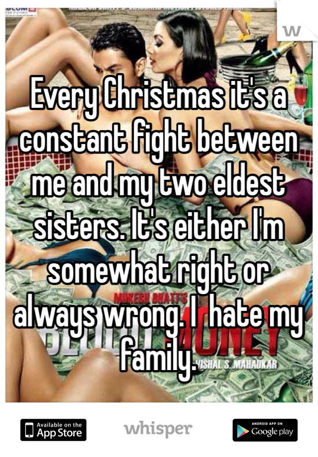 Every Christmas it's a constant fight between me and my two eldest sisters. It's either I'm somewhat right or always wrong. I  hate my family.
