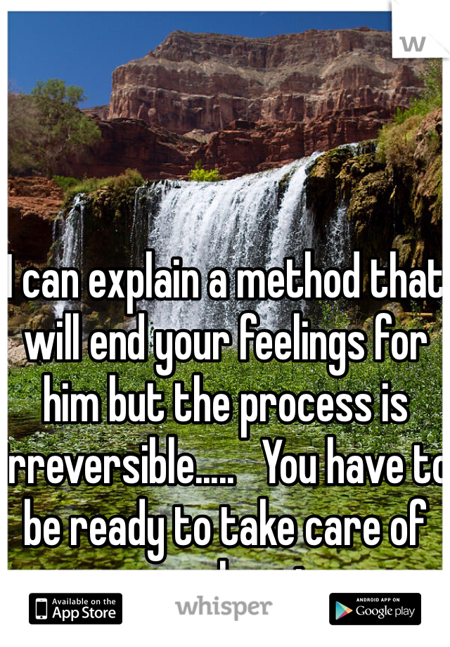 I can explain a method that will end your feelings for him but the process is irreversible.....   You have to be ready to take care of your own happiness..