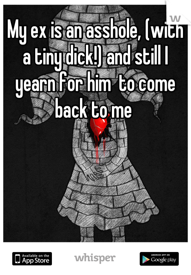 My ex is an asshole, (with a tiny dick!) and still I yearn for him  to come back to me 