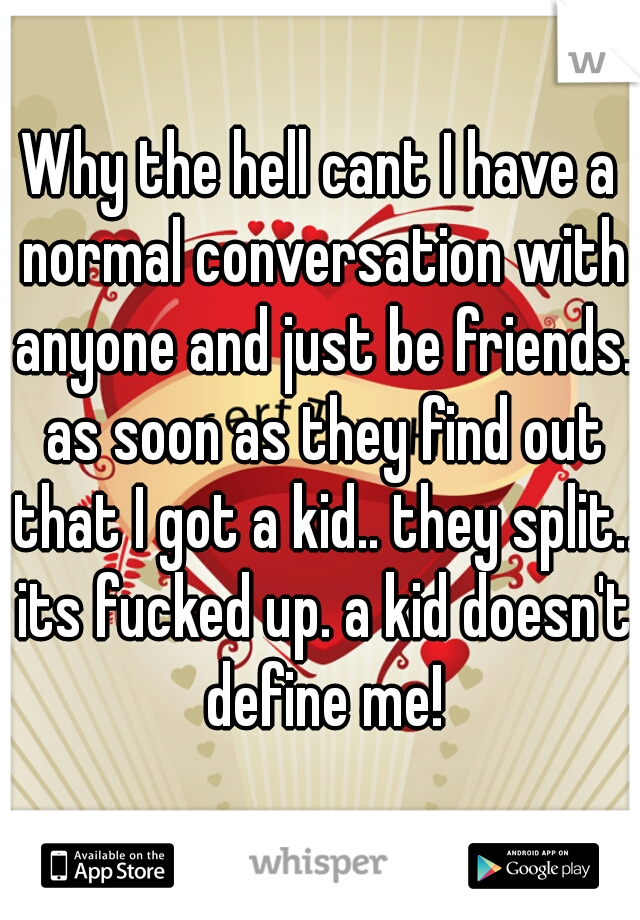 Why the hell cant I have a normal conversation with anyone and just be friends. as soon as they find out that I got a kid.. they split.. its fucked up. a kid doesn't define me!