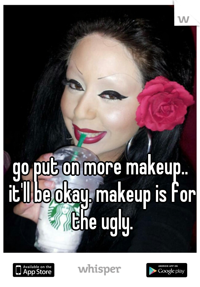 go put on more makeup.. it'll be okay. makeup is for the ugly.