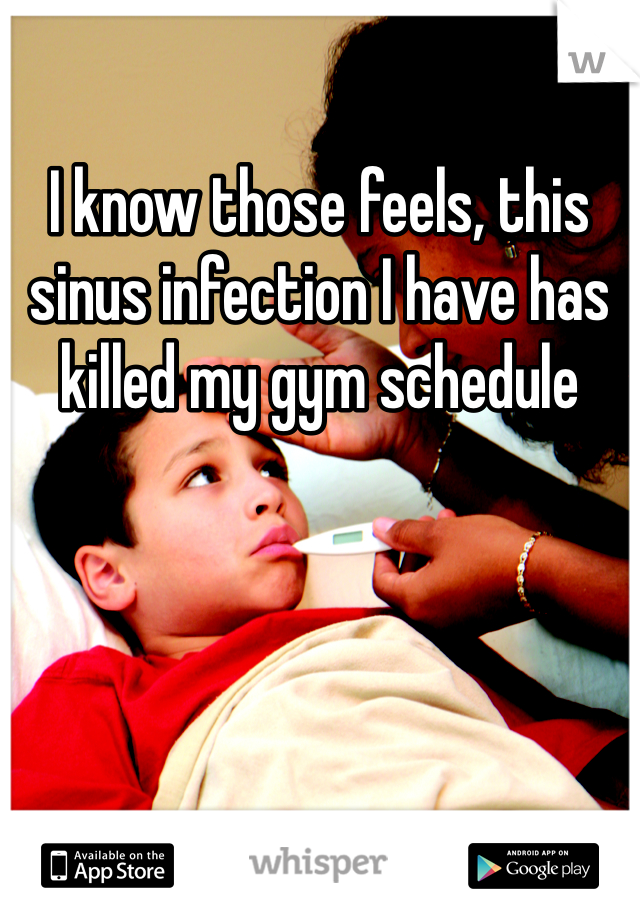 I know those feels, this sinus infection I have has killed my gym schedule 