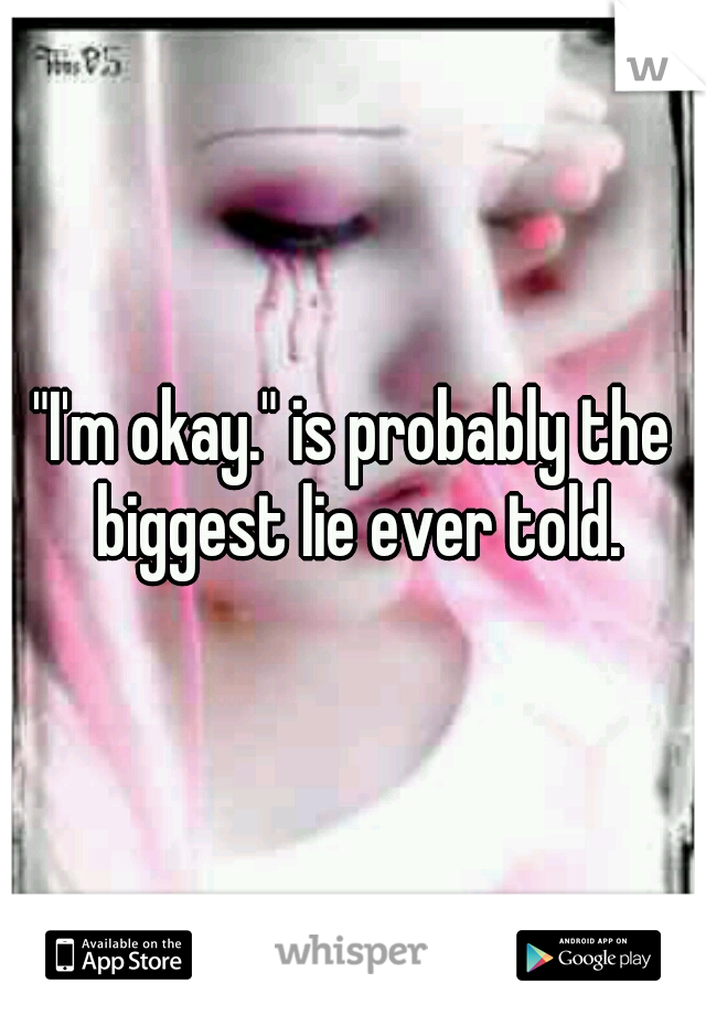 "I'm okay." is probably the biggest lie ever told.