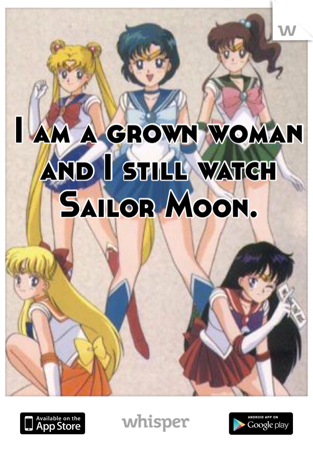 I am a grown woman and I still watch Sailor Moon.