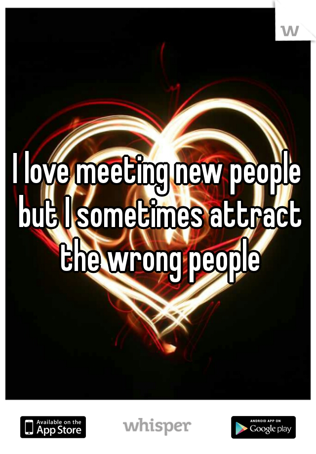 I love meeting new people but I sometimes attract the wrong people