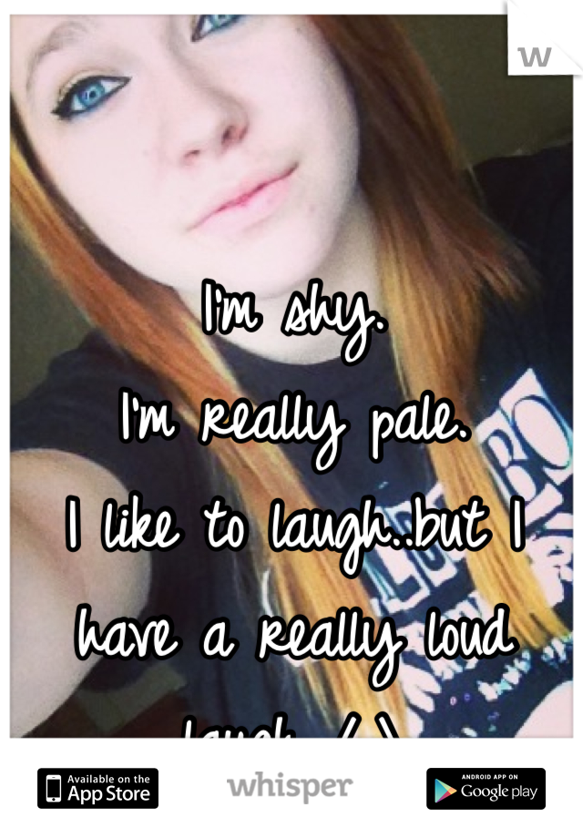 I'm shy.
I'm really pale. 
I like to laugh..but I have a really loud laugh /_\ 
