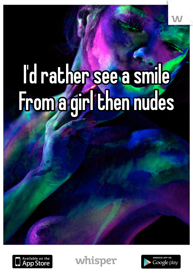 I'd rather see a smile
From a girl then nudes