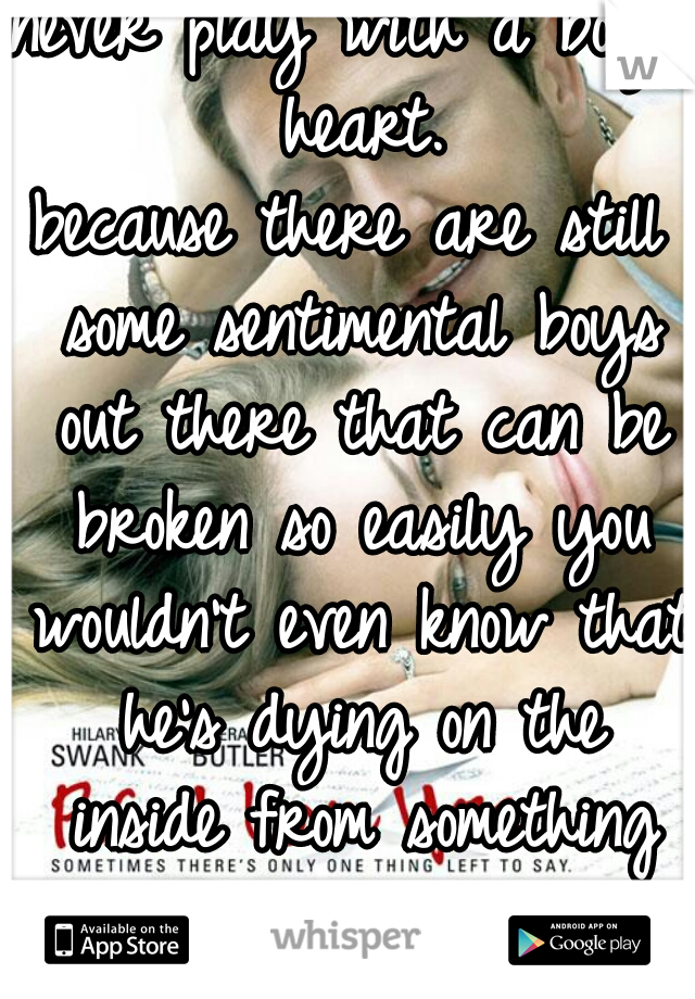 never play with a boys heart.
because there are still some sentimental boys out there that can be broken so easily you wouldn't even know that he's dying on the inside from something you just said.