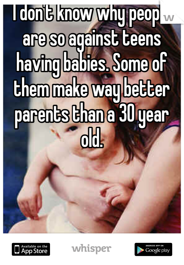 I don't know why people are so against teens having babies. Some of them make way better parents than a 30 year old. 