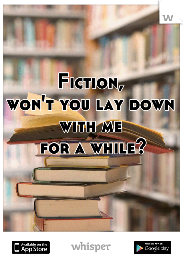 Fiction, 
won't you lay down with me
 for a while?