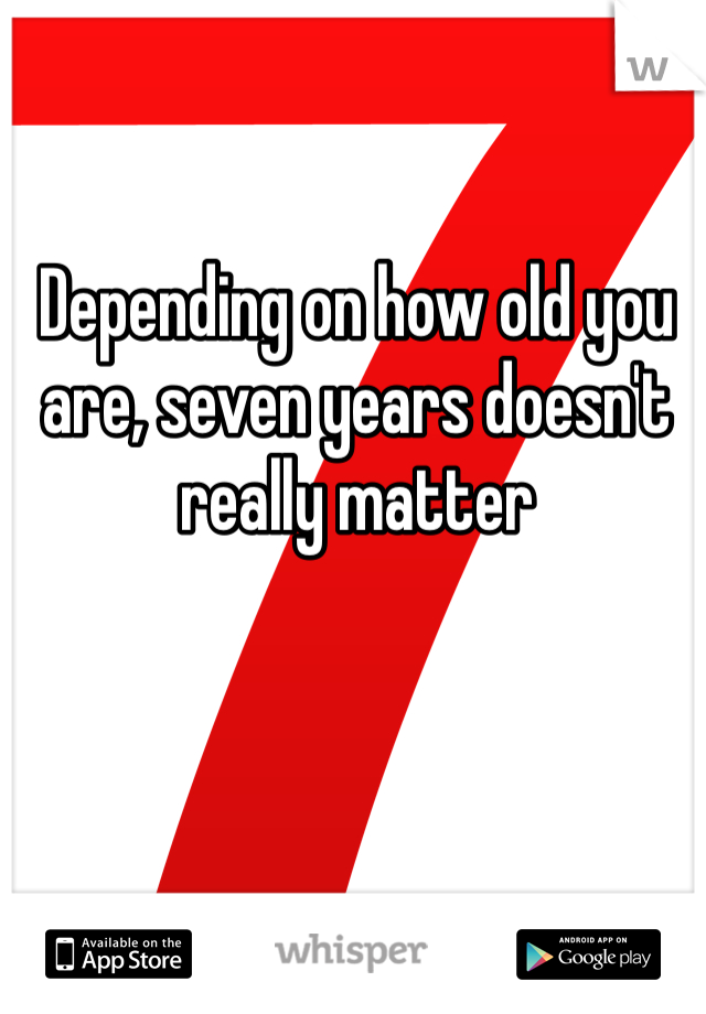 Depending on how old you are, seven years doesn't really matter