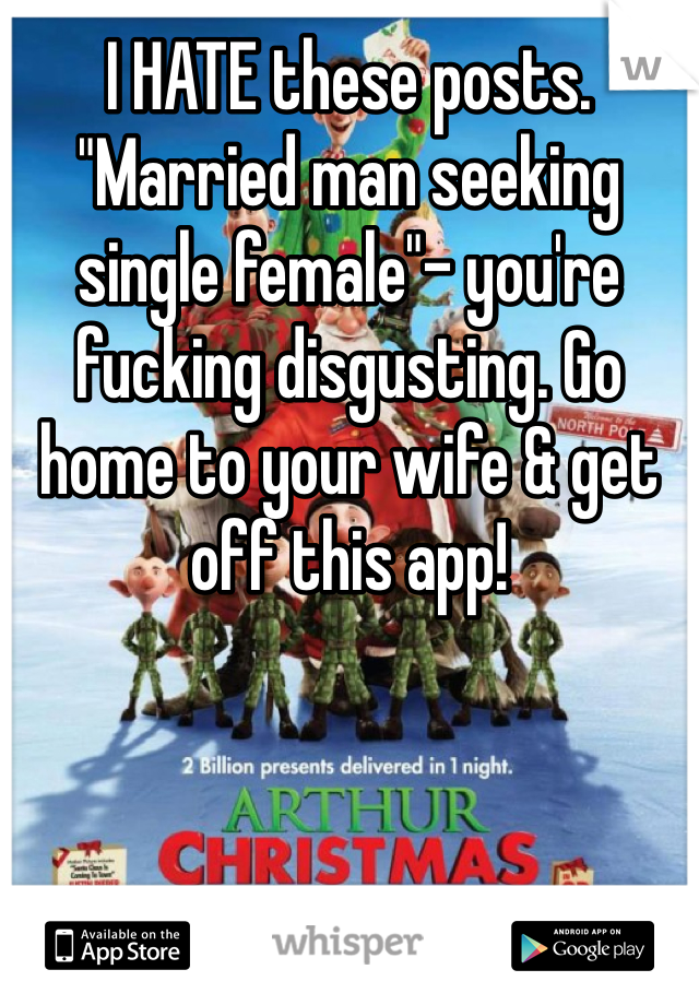 I HATE these posts. "Married man seeking single female"- you're fucking disgusting. Go home to your wife & get off this app!