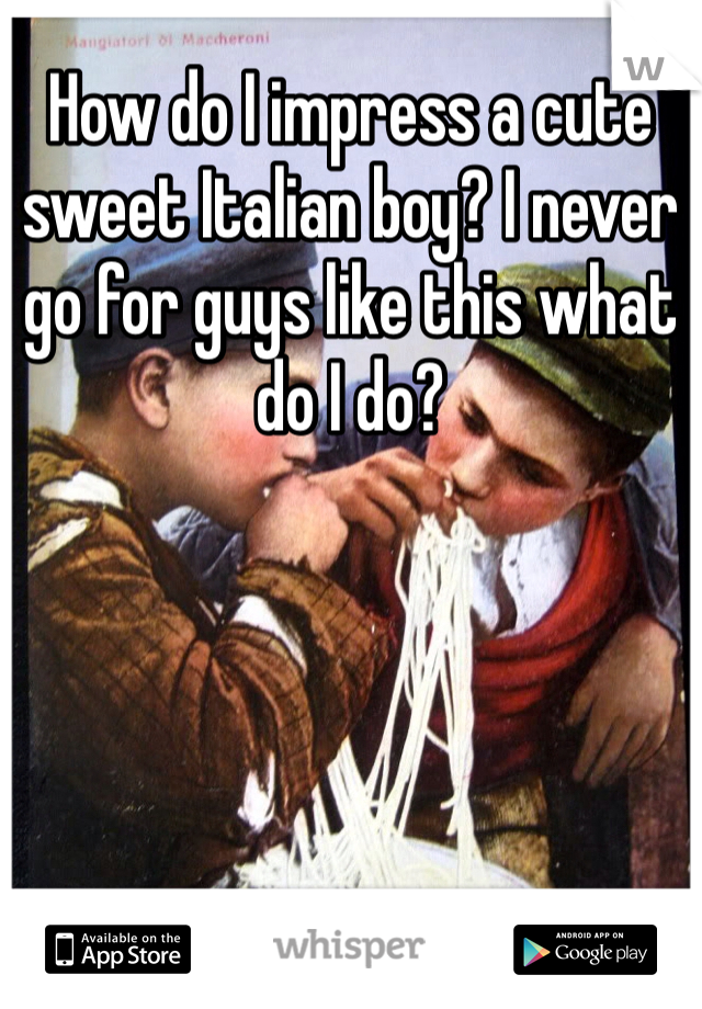 How do I impress a cute sweet Italian boy? I never go for guys like this what do I do?