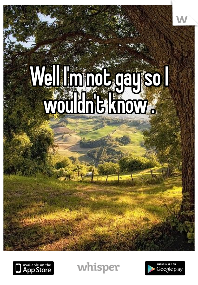 Well I'm not gay so I wouldn't know . 