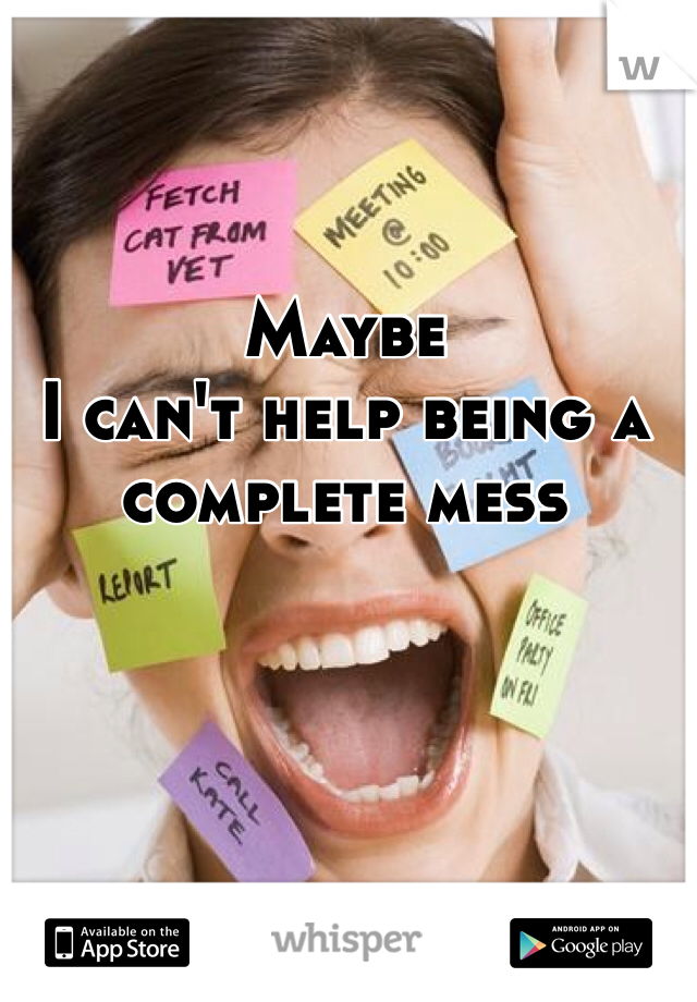 Maybe 
I can't help being a
complete mess