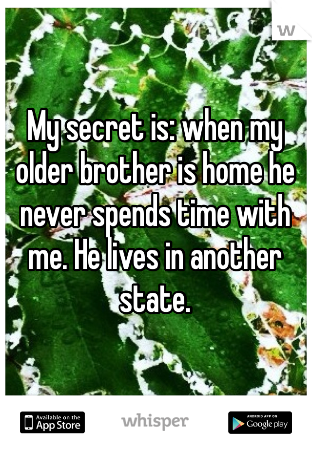 My secret is: when my older brother is home he never spends time with me. He lives in another state. 