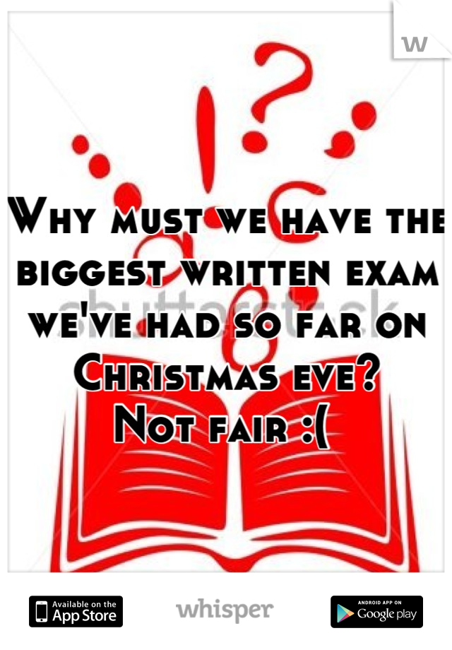 Why must we have the biggest written exam we've had so far on Christmas eve? 
Not fair :( 
