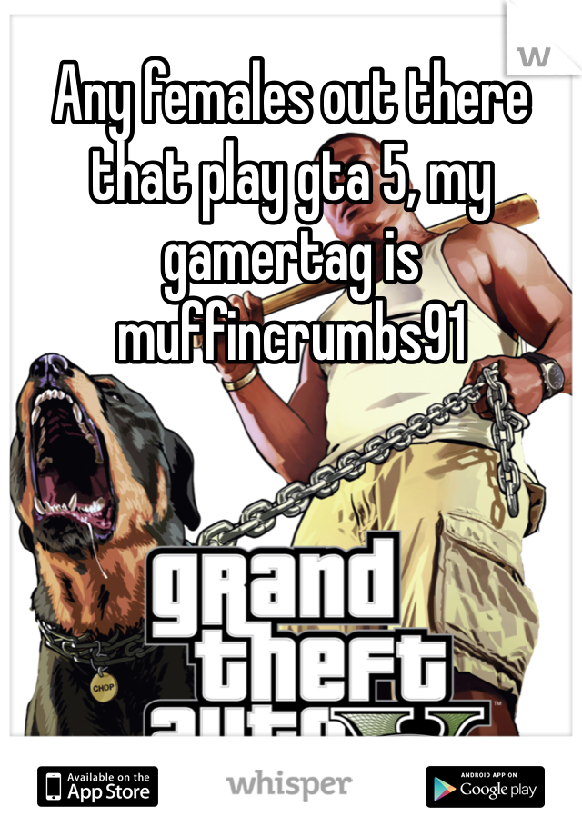 Any females out there that play gta 5, my gamertag is muffincrumbs91