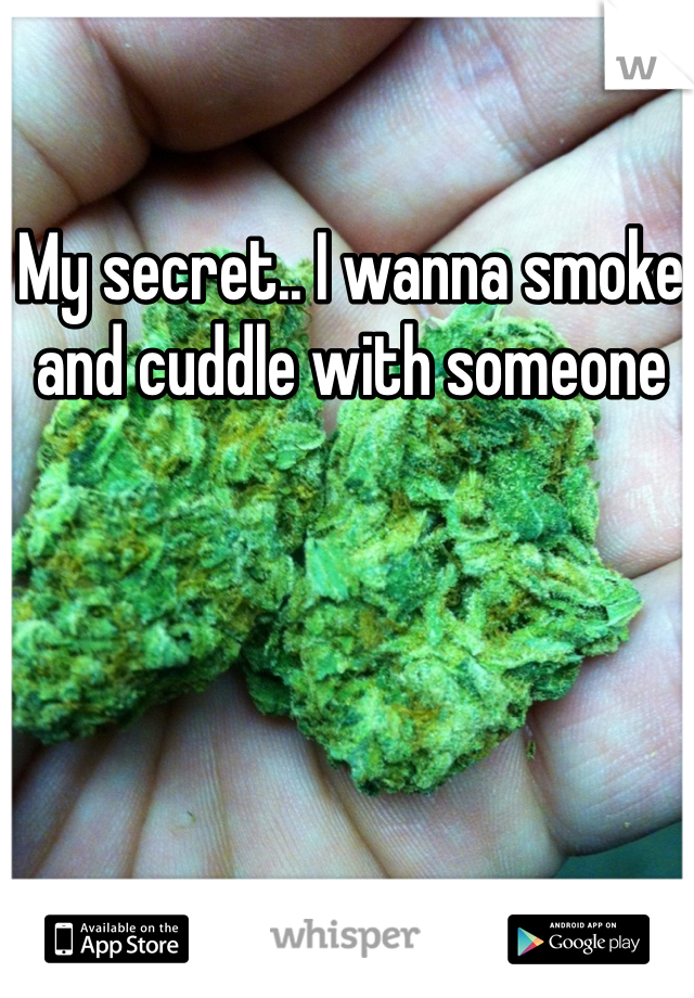 My secret.. I wanna smoke and cuddle with someone 