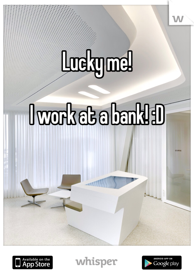 Lucky me! 

I work at a bank! :D 