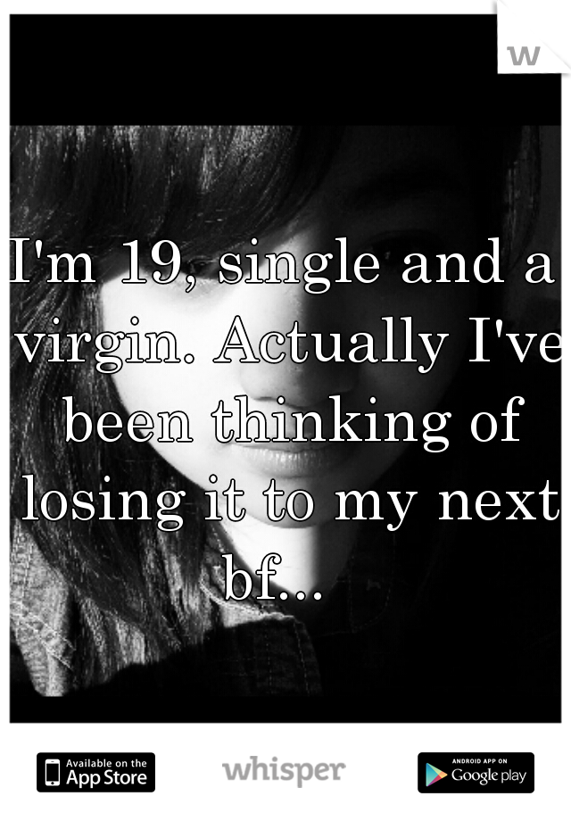 I'm 19, single and a virgin. Actually I've been thinking of losing it to my next bf...  