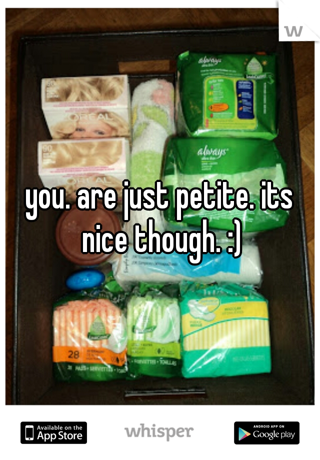 you. are just petite. its nice though. :)