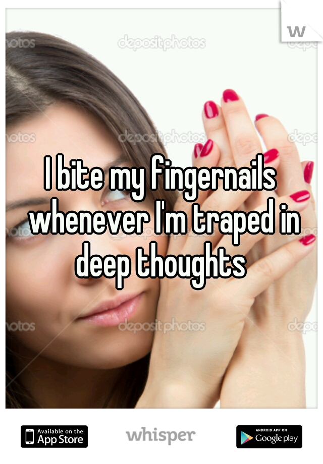 I bite my fingernails whenever I'm traped in deep thoughts 