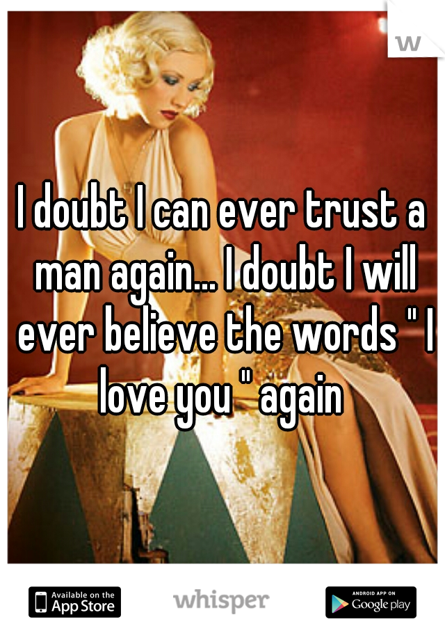 I doubt I can ever trust a man again... I doubt I will ever believe the words " I love you " again 