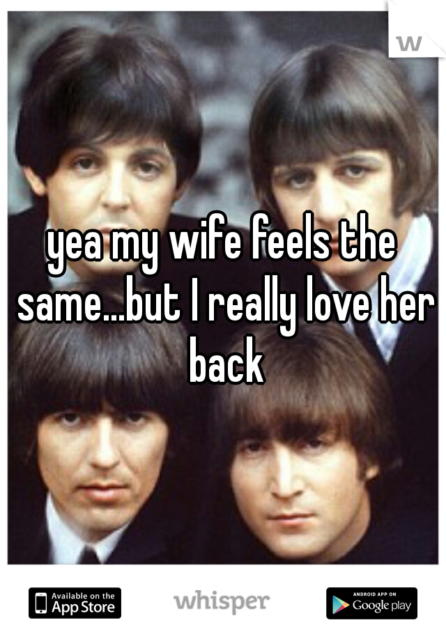 yea my wife feels the same...but I really love her back