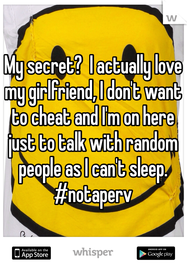 My secret?  I actually love my girlfriend, I don't want to cheat and I'm on here just to talk with random people as I can't sleep.  #notaperv