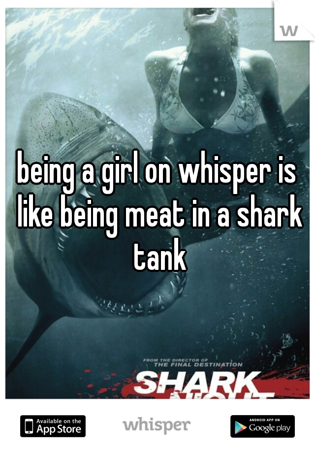 being a girl on whisper is like being meat in a shark tank